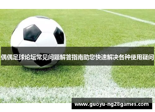 偶偶足球论坛常见问题解答指南助您快速解决各种使用疑问