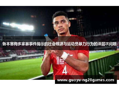 鲁本塞梅多家暴事件揭示的社会根源与运动员暴力行为的深层次问题 鲁本塞梅多家暴事件揭示的社会根源与运动员暴力行为的深层次问题