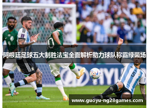 阿根廷足球五大制胜法宝全面解析助力球队称霸绿茵场