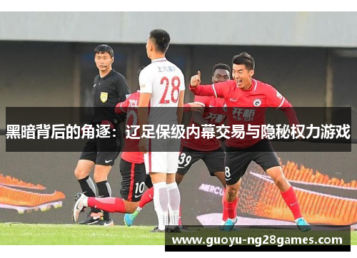 黑暗背后的角逐：辽足保级内幕交易与隐秘权力游戏