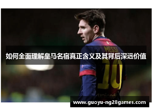 如何全面理解皇马名宿真正含义及其背后深远价值