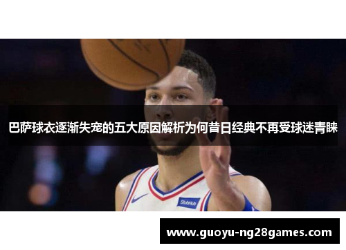 巴萨球衣逐渐失宠的五大原因解析为何昔日经典不再受球迷青睐