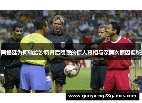 阿根廷为何输给沙特背后隐藏的惊人真相与深层次原因揭秘