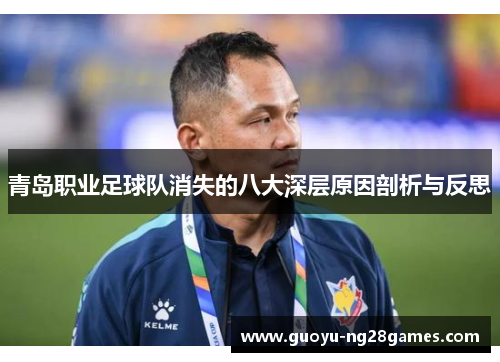 青岛职业足球队消失的八大深层原因剖析与反思 青岛职业足球队消失的八大深层原因剖析与反思