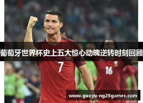 葡萄牙世界杯史上五大惊心动魄逆转时刻回顾 葡萄牙世界杯史上五大惊心动魄逆转时刻回顾