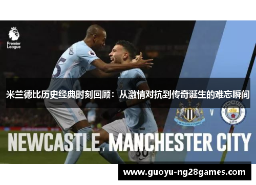 米兰德比历史经典时刻回顾:从激情对抗到传奇诞生的难忘瞬间 米兰德比历史经典时刻回顾:从激情对抗到传奇诞生的难忘瞬间