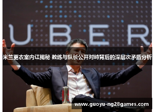 米兰更衣室内讧揭秘 教练与队长公开对峙背后的深层次矛盾分析 米兰更衣室内讧揭秘 教练与队长公开对峙背后的深层次矛盾分析