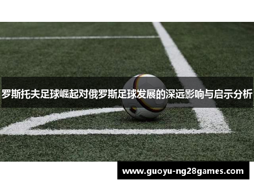 罗斯托夫足球崛起对俄罗斯足球发展的深远影响与启示分析 罗斯托夫足球崛起对俄罗斯足球发展的深远影响与启示分析