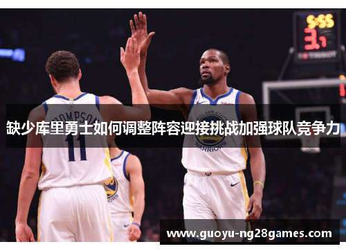 缺少库里勇士如何调整阵容迎接挑战加强球队竞争力 缺少库里勇士如何调整阵容迎接挑战加强球队竞争力