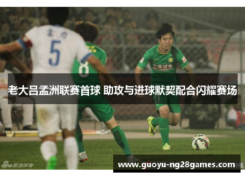 老大吕孟洲联赛首球 助攻与进球默契配合闪耀赛场 老大吕孟洲联赛首球 助攻与进球默契配合闪耀赛场