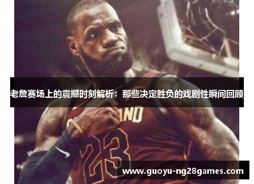 老詹赛场上的震撼时刻解析:那些决定胜负的戏剧性瞬间回顾 老詹赛场上的震撼时刻解析:那些决定胜负的戏剧性瞬间回顾