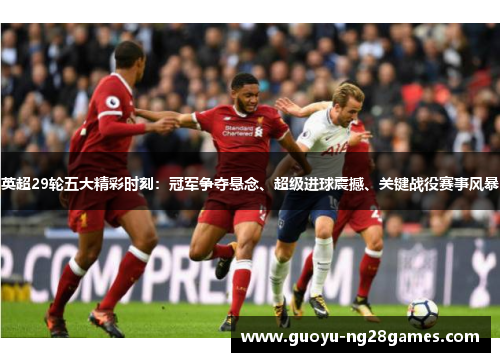 英超29轮五大精彩时刻：冠军争夺悬念、超级进球震撼、关键战役赛事风暴