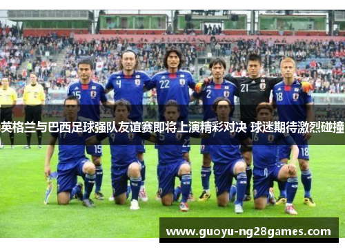 英格兰与巴西足球强队友谊赛即将上演精彩对决 球迷期待激烈碰撞 英格兰与巴西足球强队友谊赛即将上演精彩对决 球迷期待激烈碰撞