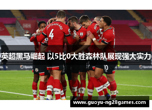 英超黑马崛起 以5比0大胜森林队展现强大实力 英超黑马崛起 以5比0大胜森林队展现强大实力