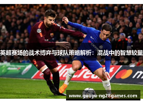 英超赛场的战术博弈与球队策略解析:混战中的智慧较量 英超赛场的战术博弈与球队策略解析:混战中的智慧较量