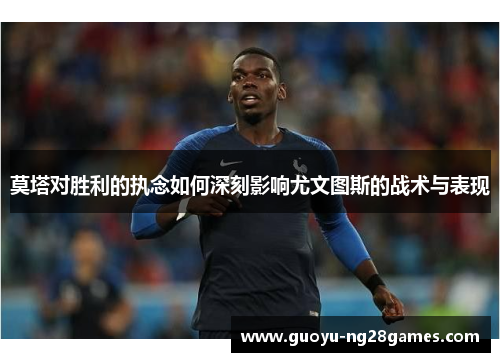 莫塔对胜利的执念如何深刻影响尤文图斯的战术与表现 莫塔对胜利的执念如何深刻影响尤文图斯的战术与表现