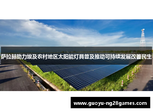 萨拉赫助力埃及农村地区太阳能灯具普及推动可持续发展改善民生 萨拉赫助力埃及农村地区太阳能灯具普及推动可持续发展改善民生
