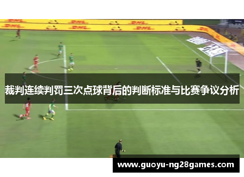 裁判连续判罚三次点球背后的判断标准与比赛争议分析 裁判连续判罚三次点球背后的判断标准与比赛争议分析