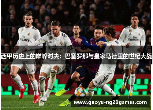 西甲历史上的巅峰对决：巴塞罗那与皇家马德里的世纪大战