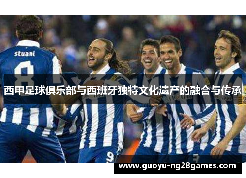 西甲足球俱乐部与西班牙独特文化遗产的融合与传承