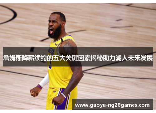 詹姆斯降薪续约的五大关键因素揭秘助力湖人未来发展