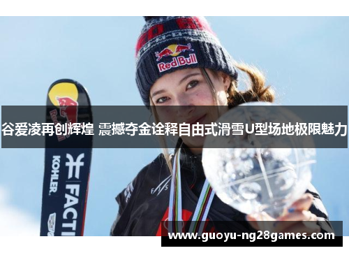 谷爱凌再创辉煌 震撼夺金诠释自由式滑雪U型场地极限魅力