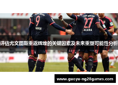 评估尤文图斯重返辉煌的关键因素及未来重塑可能性分析 评估尤文图斯重返辉煌的关键因素及未来重塑可能性分析