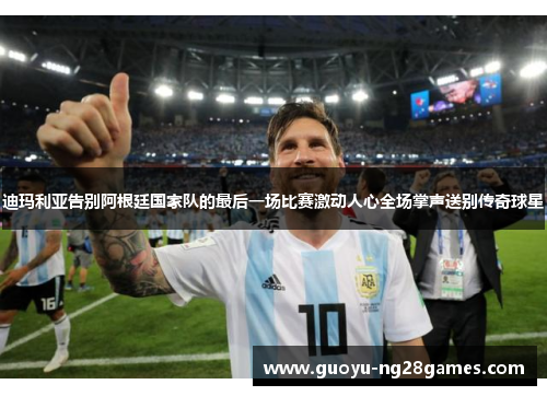 迪玛利亚告别阿根廷国家队的最后一场比赛激动人心全场掌声送别传奇球星 迪玛利亚告别阿根廷国家队的最后一场比赛激动人心全场掌声送别传奇球星