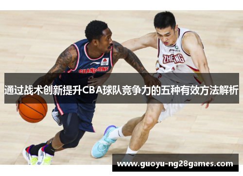 通过战术创新提升CBA球队竞争力的五种有效方法解析 通过战术创新提升CBA球队竞争力的五种有效方法解析