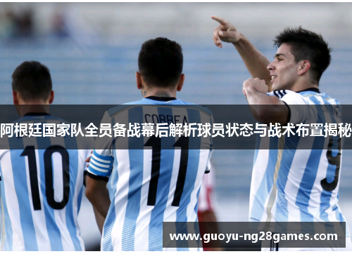 阿根廷国家队全员备战幕后解析球员状态与战术布置揭秘 阿根廷国家队全员备战幕后解析球员状态与战术布置揭秘
