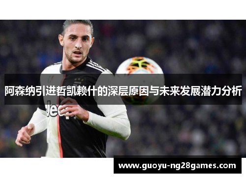 阿森纳引进哲凯赖什的深层原因与未来发展潜力分析