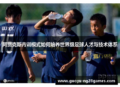 阿贾克斯青训模式如何培养世界级足球人才与技术体系 阿贾克斯青训模式如何培养世界级足球人才与技术体系