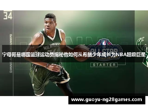 字母哥是哪国篮球运动员揭秘他如何从希腊少年成长为NBA超级巨星