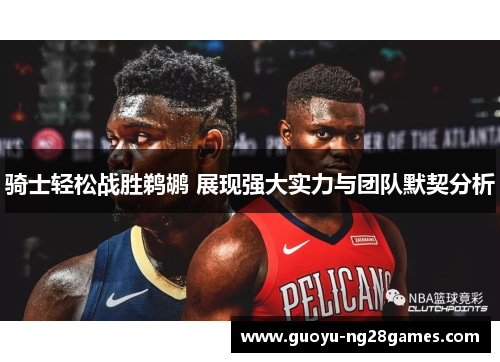 骑士轻松战胜鹈鹕 展现强大实力与团队默契分析