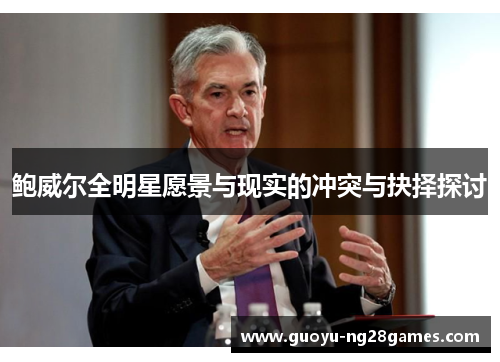 鲍威尔全明星愿景与现实的冲突与抉择探讨 鲍威尔全明星愿景与现实的冲突与抉择探讨