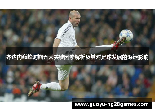 齐达内巅峰时期五大关键因素解析及其对足球发展的深远影响 齐达内巅峰时期五大关键因素解析及其对足球发展的深远影响