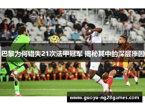 巴黎为何错失21次法甲冠军 揭秘其中的深层原因 巴黎为何错失21次法甲冠军 揭秘其中的深层原因