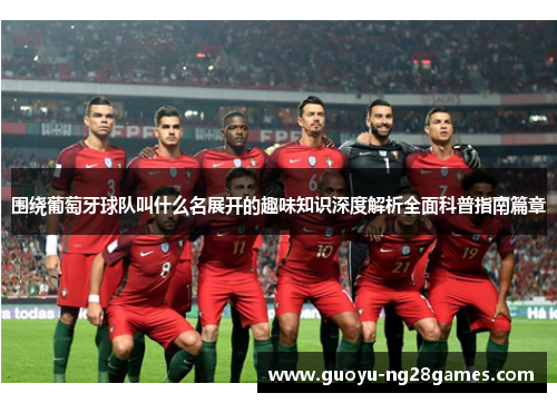 围绕葡萄牙球队叫什么名展开的趣味知识深度解析全面科普指南篇章 围绕葡萄牙球队叫什么名展开的趣味知识深度解析全面科普指南篇章