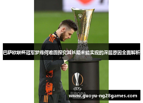 巴萨欧联杯冠军梦缘何难圆探究其长期未能实现的深层原因全面解析 巴萨欧联杯冠军梦缘何难圆探究其长期未能实现的深层原因全面解析