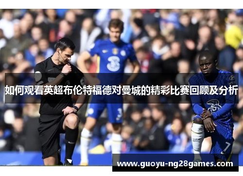 如何观看英超布伦特福德对曼城的精彩比赛回顾及分析 如何观看英超布伦特福德对曼城的精彩比赛回顾及分析