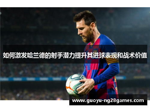 如何激发哈兰德的射手潜力提升其进球表现和战术价值 如何激发哈兰德的射手潜力提升其进球表现和战术价值