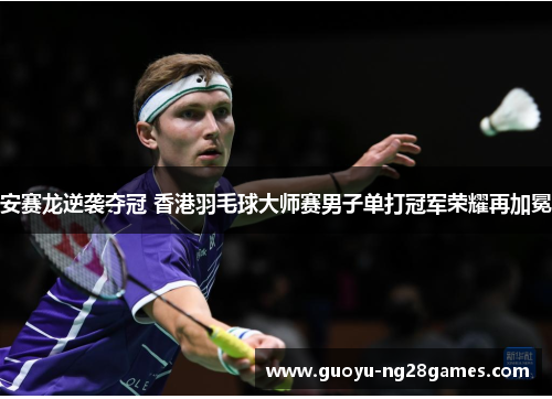 安赛龙逆袭夺冠 香港羽毛球大师赛男子单打冠军荣耀再加冕 安赛龙逆袭夺冠 香港羽毛球大师赛男子单打冠军荣耀再加冕