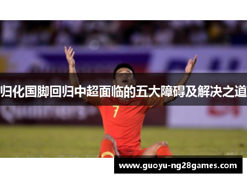 归化国脚回归中超面临的五大障碍及解决之道 归化国脚回归中超面临的五大障碍及解决之道