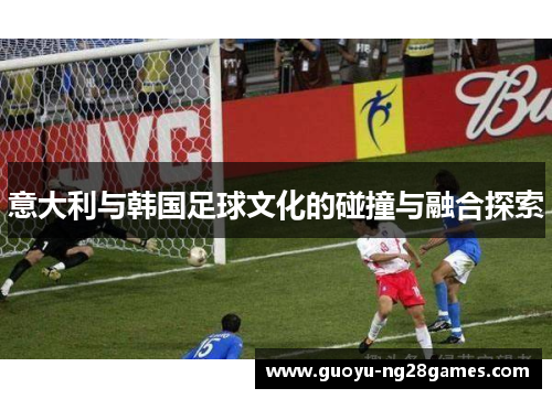 意大利与韩国足球文化的碰撞与融合探索