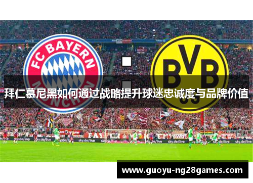 拜仁慕尼黑如何通过战略提升球迷忠诚度与品牌价值 拜仁慕尼黑如何通过战略提升球迷忠诚度与品牌价值