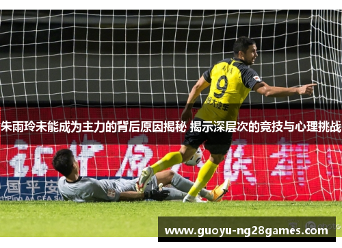 朱雨玲未能成为主力的背后原因揭秘 揭示深层次的竞技与心理挑战