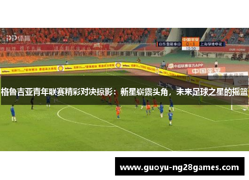 格鲁吉亚青年联赛精彩对决掠影:新星崭露头角,未来足球之星的摇篮 格鲁吉亚青年联赛精彩对决掠影:新星崭露头角,未来足球之星的摇篮