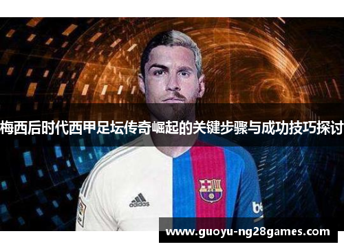 梅西后时代西甲足坛传奇崛起的关键步骤与成功技巧探讨