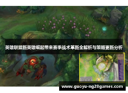英雄联盟新英雄崛起带来赛季战术革新全解析与策略更新分析