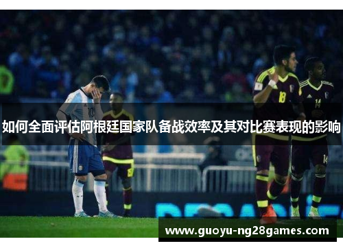 如何全面评估阿根廷国家队备战效率及其对比赛表现的影响